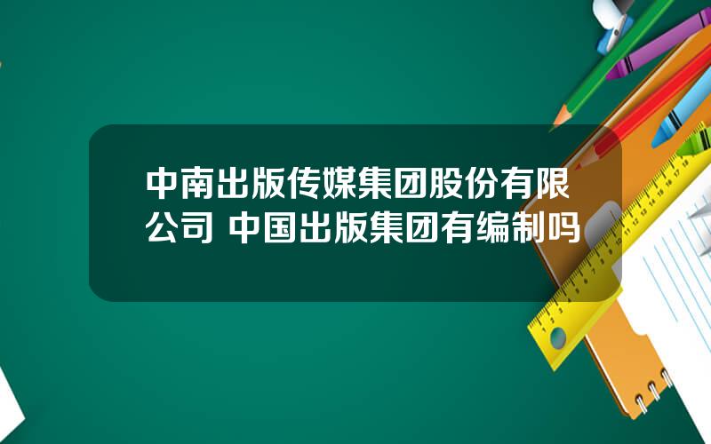 中南出版传媒集团股份有限公司 中国出版集团有编制吗